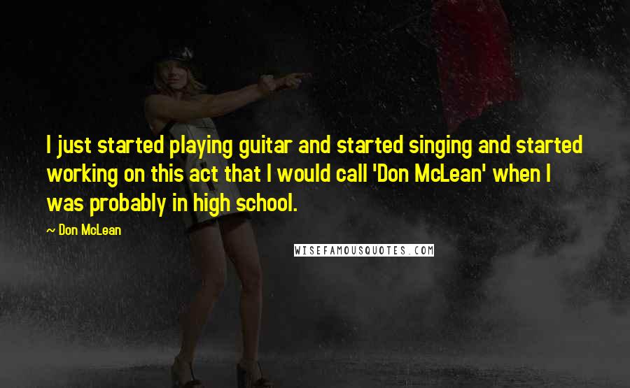 Don McLean Quotes: I just started playing guitar and started singing and started working on this act that I would call 'Don McLean' when I was probably in high school.