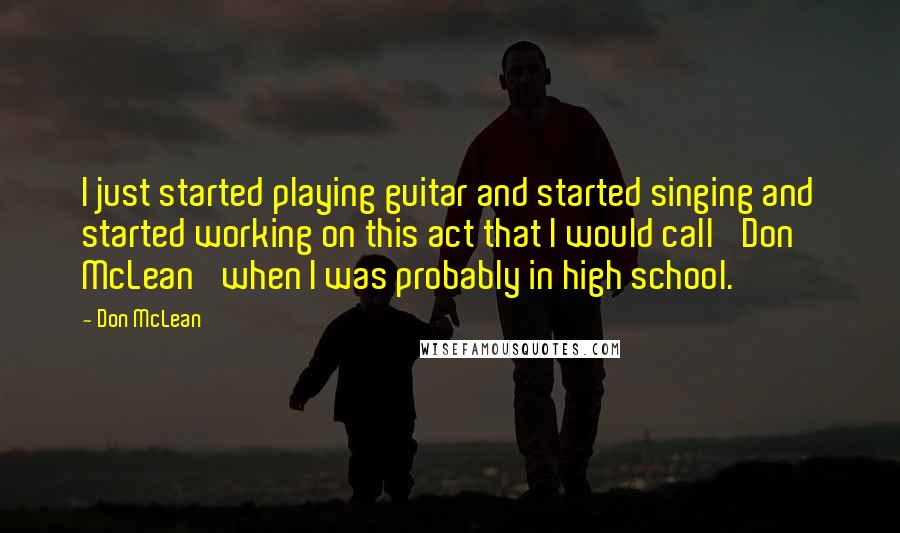 Don McLean Quotes: I just started playing guitar and started singing and started working on this act that I would call 'Don McLean' when I was probably in high school.