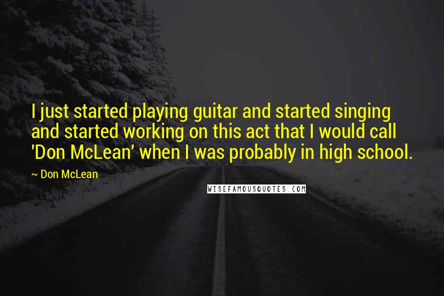 Don McLean Quotes: I just started playing guitar and started singing and started working on this act that I would call 'Don McLean' when I was probably in high school.
