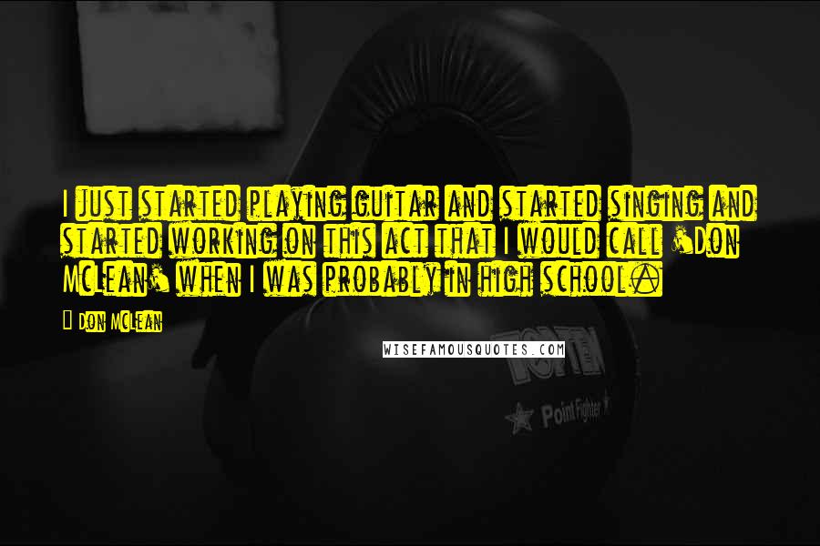 Don McLean Quotes: I just started playing guitar and started singing and started working on this act that I would call 'Don McLean' when I was probably in high school.