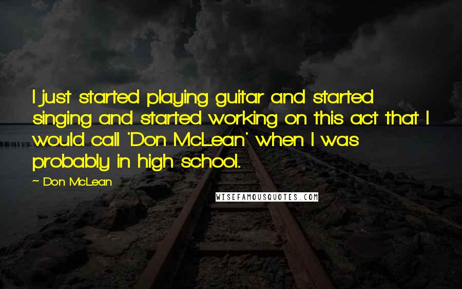 Don McLean Quotes: I just started playing guitar and started singing and started working on this act that I would call 'Don McLean' when I was probably in high school.