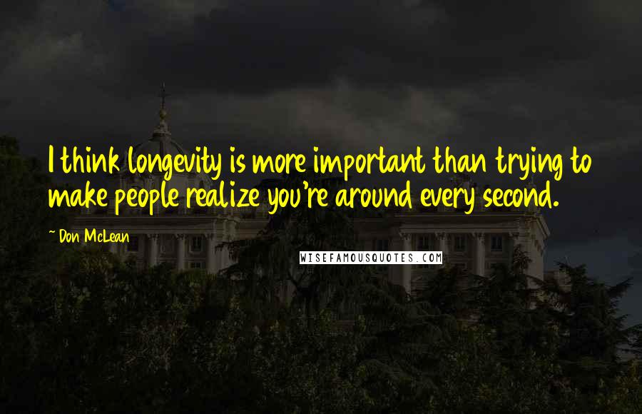 Don McLean Quotes: I think longevity is more important than trying to make people realize you're around every second.