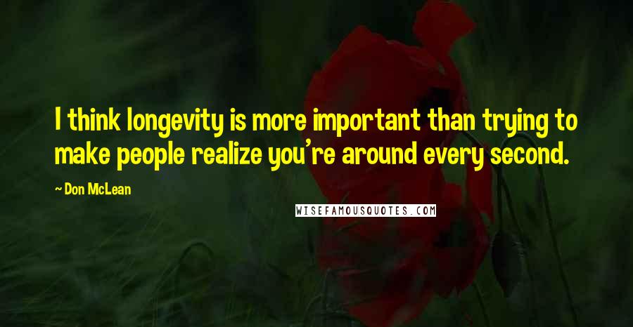 Don McLean Quotes: I think longevity is more important than trying to make people realize you're around every second.