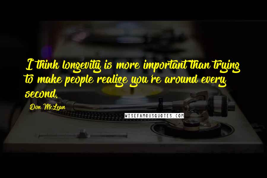 Don McLean Quotes: I think longevity is more important than trying to make people realize you're around every second.