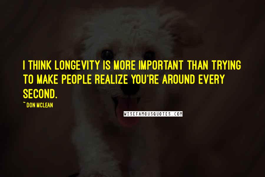 Don McLean Quotes: I think longevity is more important than trying to make people realize you're around every second.