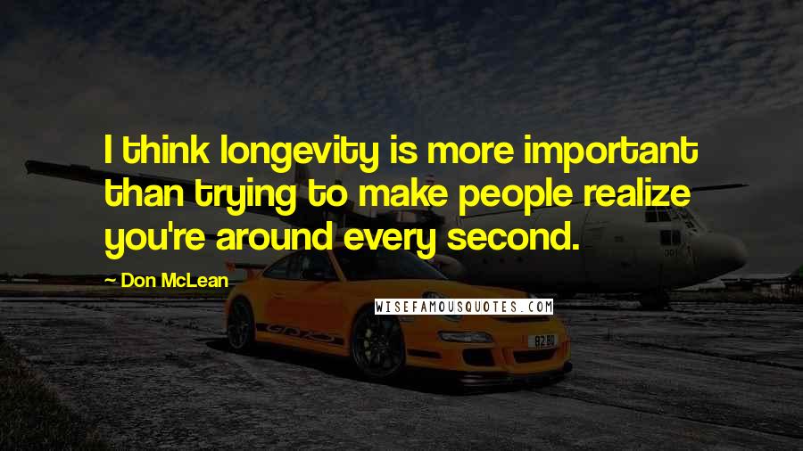 Don McLean Quotes: I think longevity is more important than trying to make people realize you're around every second.