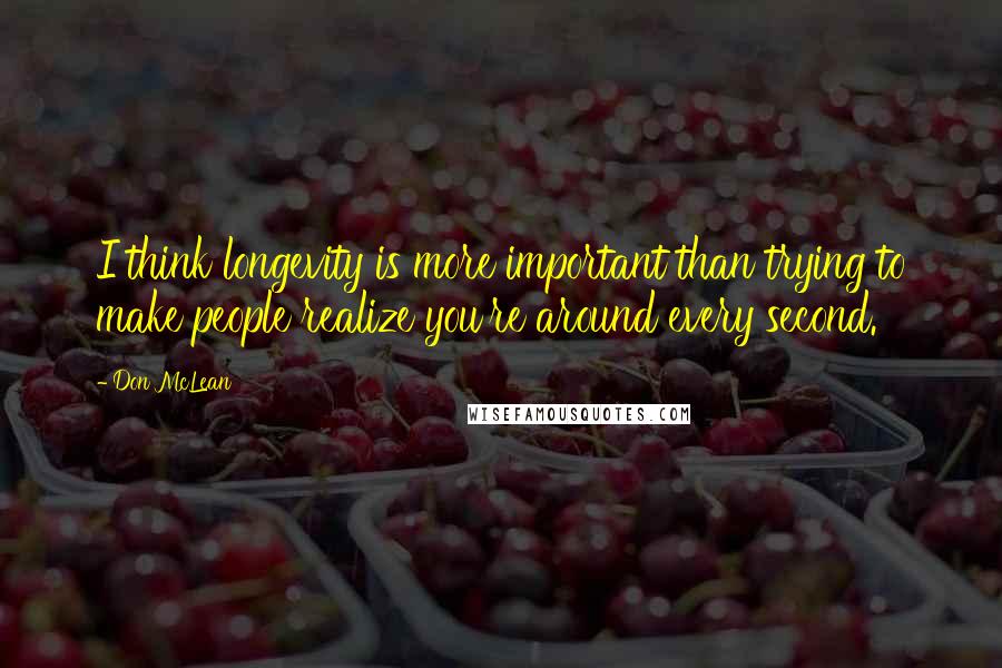 Don McLean Quotes: I think longevity is more important than trying to make people realize you're around every second.