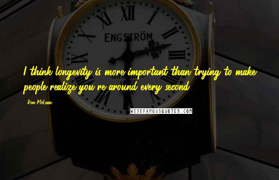 Don McLean Quotes: I think longevity is more important than trying to make people realize you're around every second.