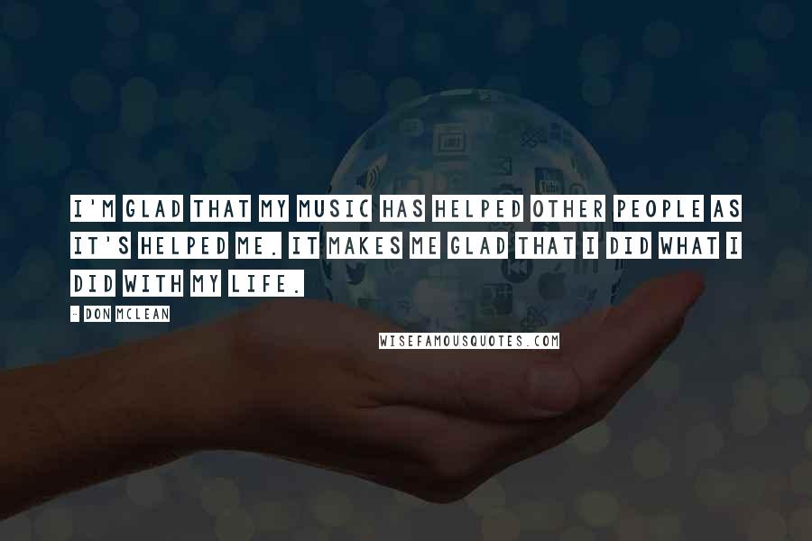 Don McLean Quotes: I'm glad that my music has helped other people as it's helped me. It makes me glad that I did what I did with my life.