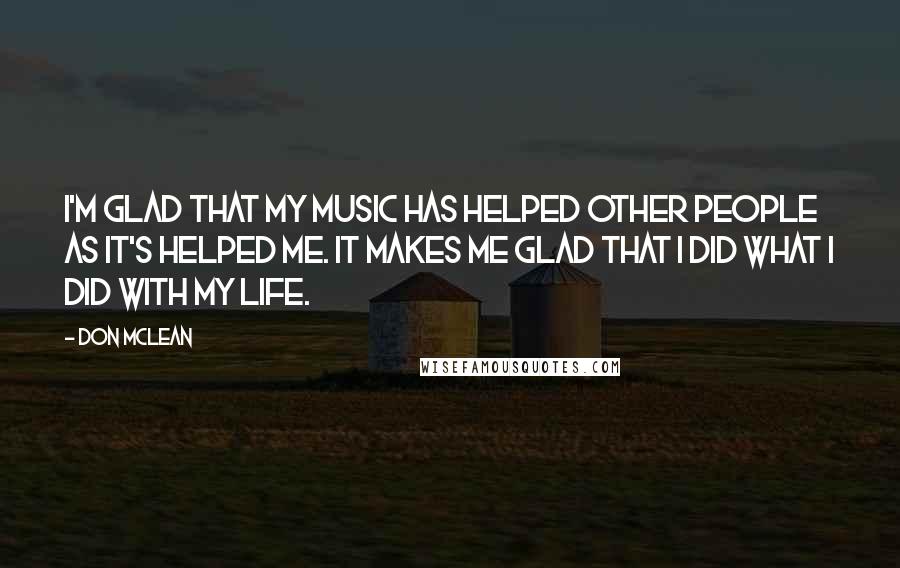 Don McLean Quotes: I'm glad that my music has helped other people as it's helped me. It makes me glad that I did what I did with my life.