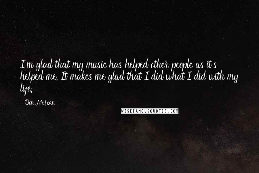 Don McLean Quotes: I'm glad that my music has helped other people as it's helped me. It makes me glad that I did what I did with my life.