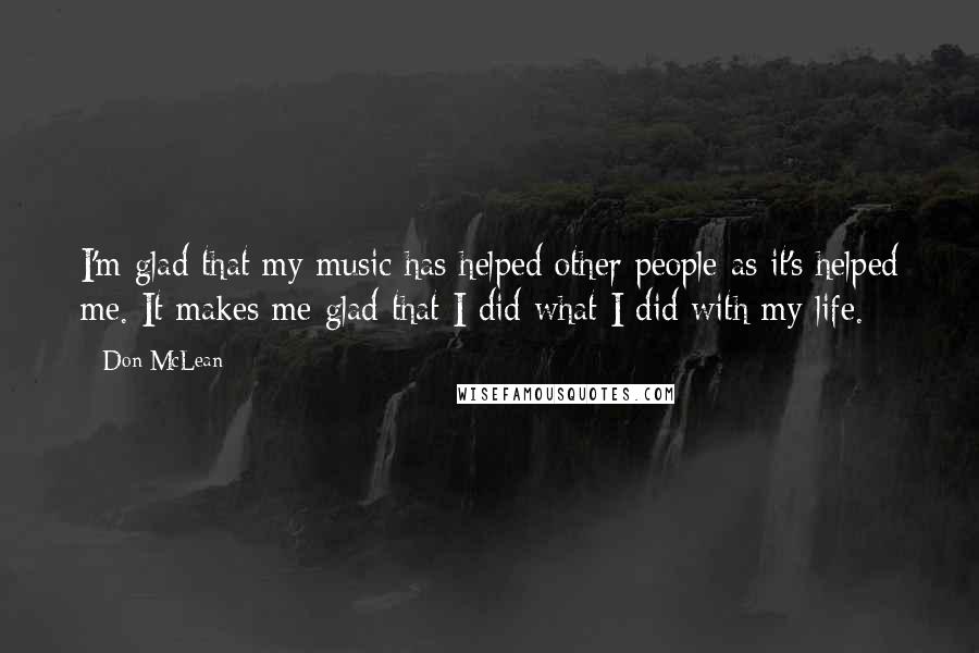 Don McLean Quotes: I'm glad that my music has helped other people as it's helped me. It makes me glad that I did what I did with my life.