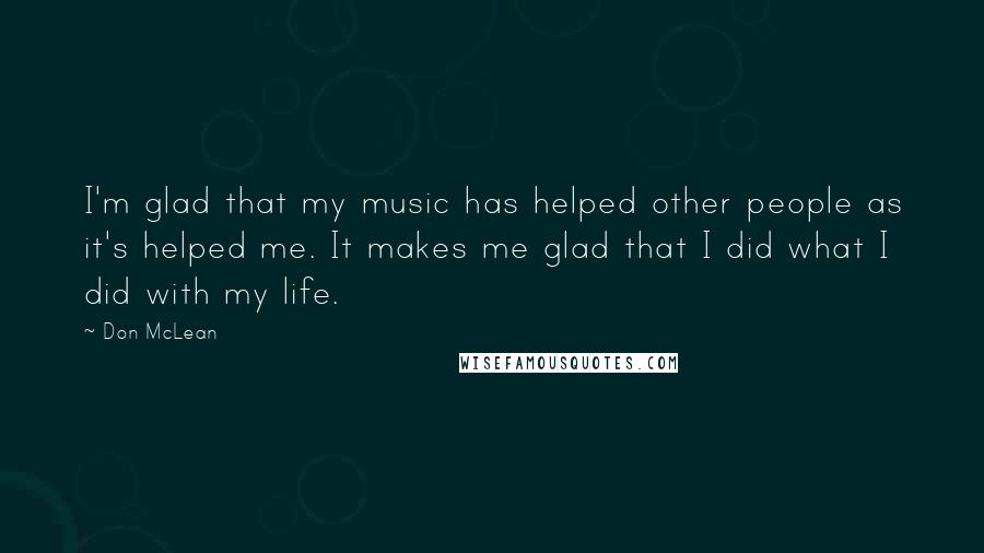 Don McLean Quotes: I'm glad that my music has helped other people as it's helped me. It makes me glad that I did what I did with my life.