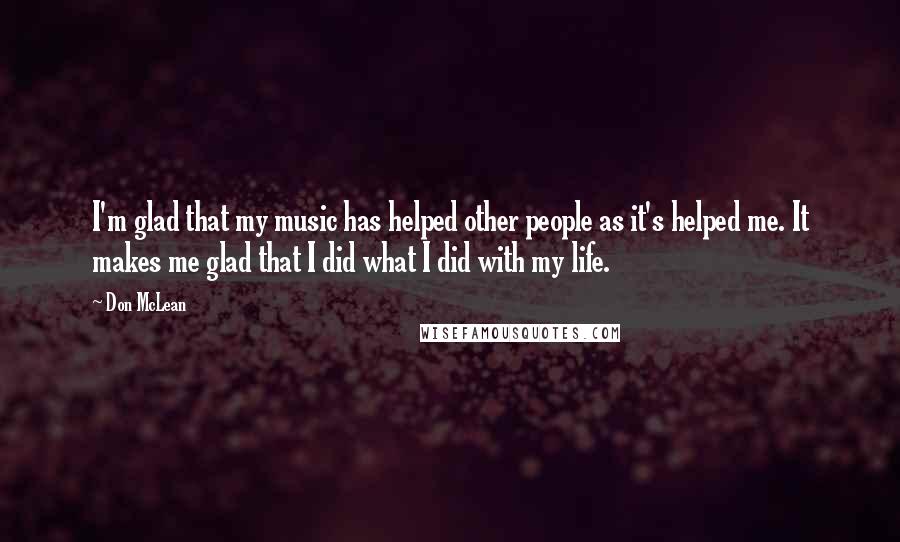 Don McLean Quotes: I'm glad that my music has helped other people as it's helped me. It makes me glad that I did what I did with my life.