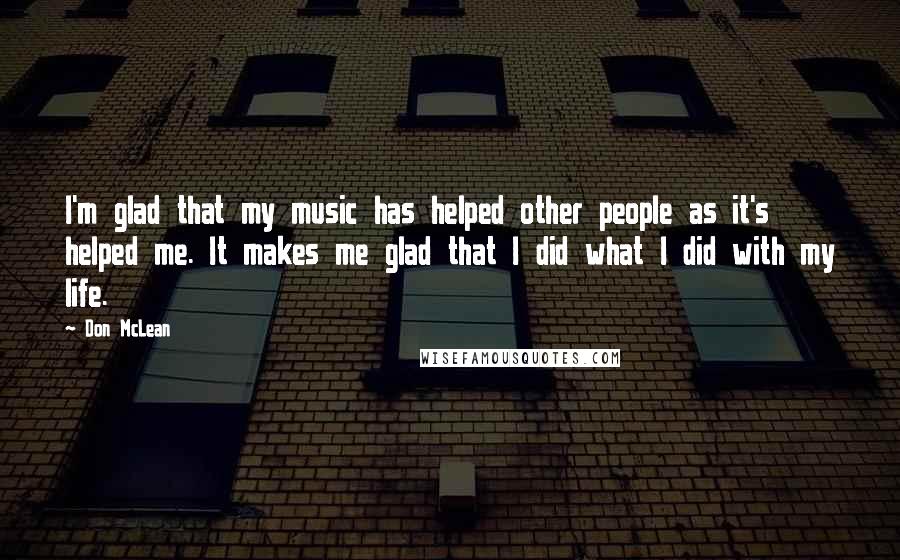 Don McLean Quotes: I'm glad that my music has helped other people as it's helped me. It makes me glad that I did what I did with my life.