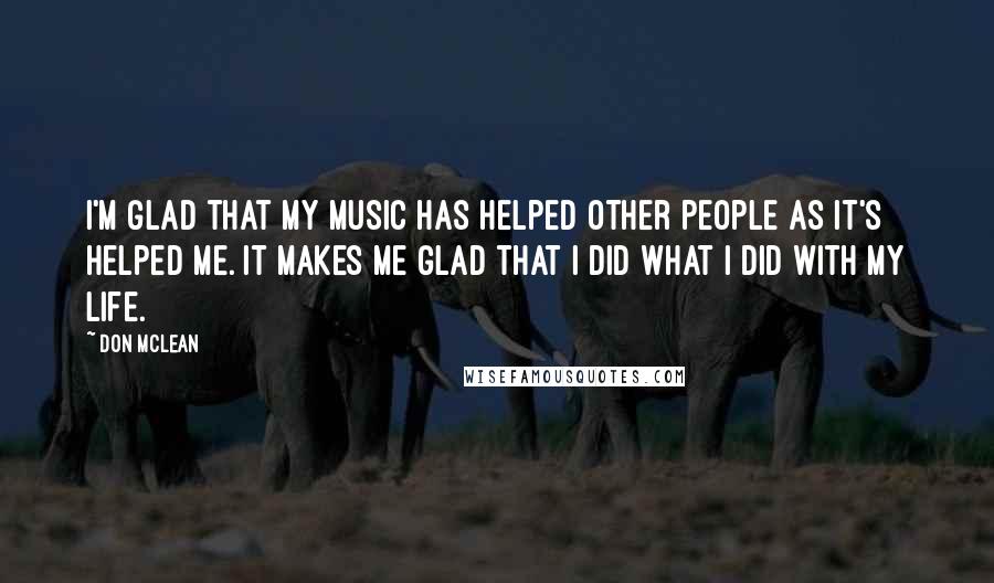 Don McLean Quotes: I'm glad that my music has helped other people as it's helped me. It makes me glad that I did what I did with my life.