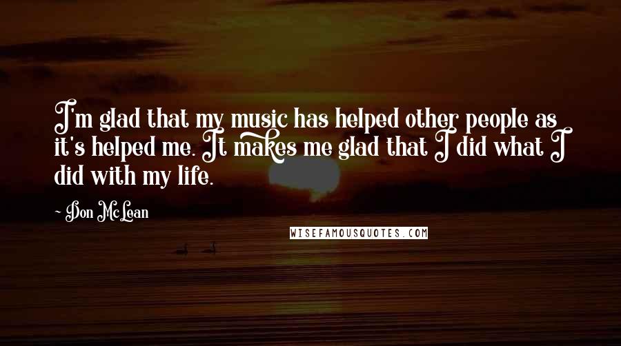 Don McLean Quotes: I'm glad that my music has helped other people as it's helped me. It makes me glad that I did what I did with my life.