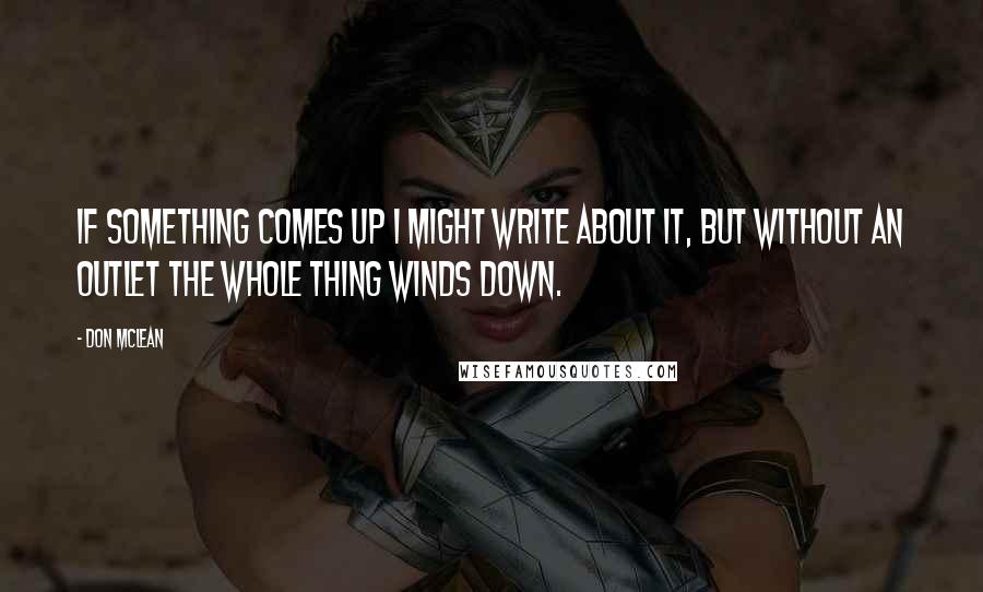 Don McLean Quotes: If something comes up I might write about it, but without an outlet the whole thing winds down.