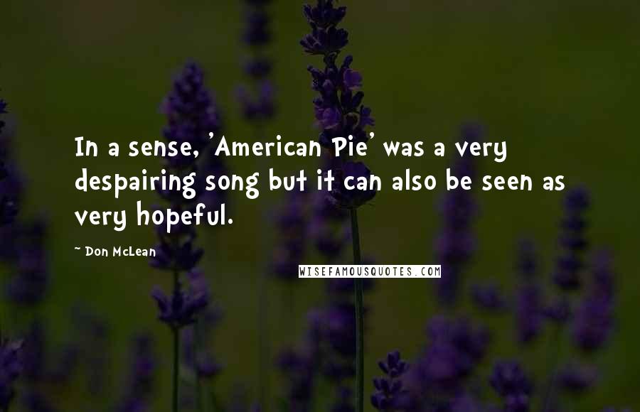 Don McLean Quotes: In a sense, 'American Pie' was a very despairing song but it can also be seen as very hopeful.