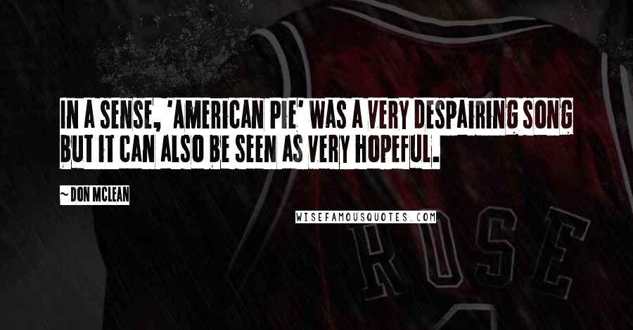 Don McLean Quotes: In a sense, 'American Pie' was a very despairing song but it can also be seen as very hopeful.