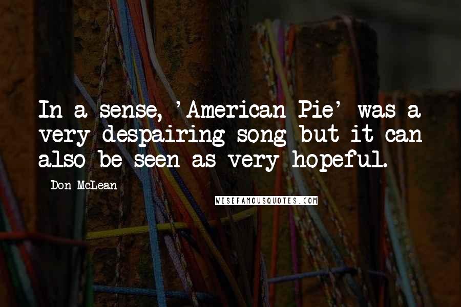 Don McLean Quotes: In a sense, 'American Pie' was a very despairing song but it can also be seen as very hopeful.