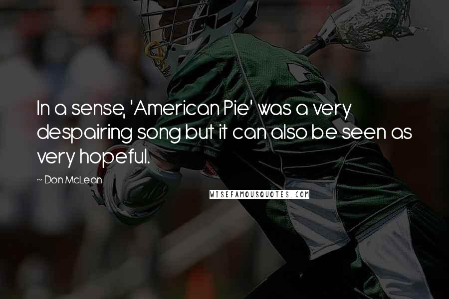 Don McLean Quotes: In a sense, 'American Pie' was a very despairing song but it can also be seen as very hopeful.