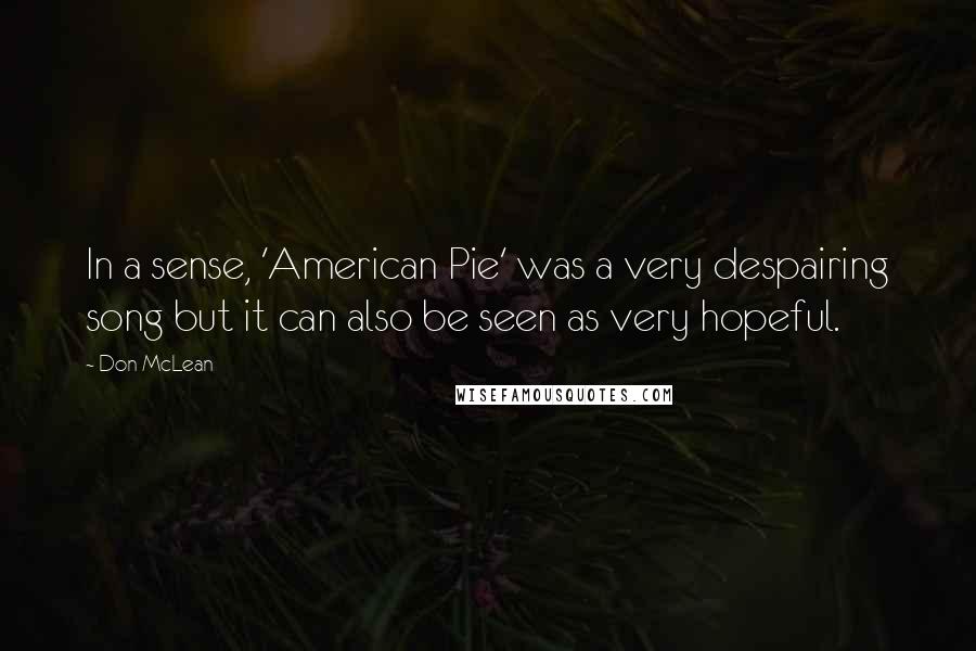 Don McLean Quotes: In a sense, 'American Pie' was a very despairing song but it can also be seen as very hopeful.