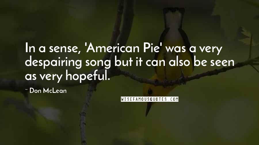 Don McLean Quotes: In a sense, 'American Pie' was a very despairing song but it can also be seen as very hopeful.