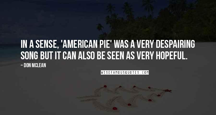 Don McLean Quotes: In a sense, 'American Pie' was a very despairing song but it can also be seen as very hopeful.