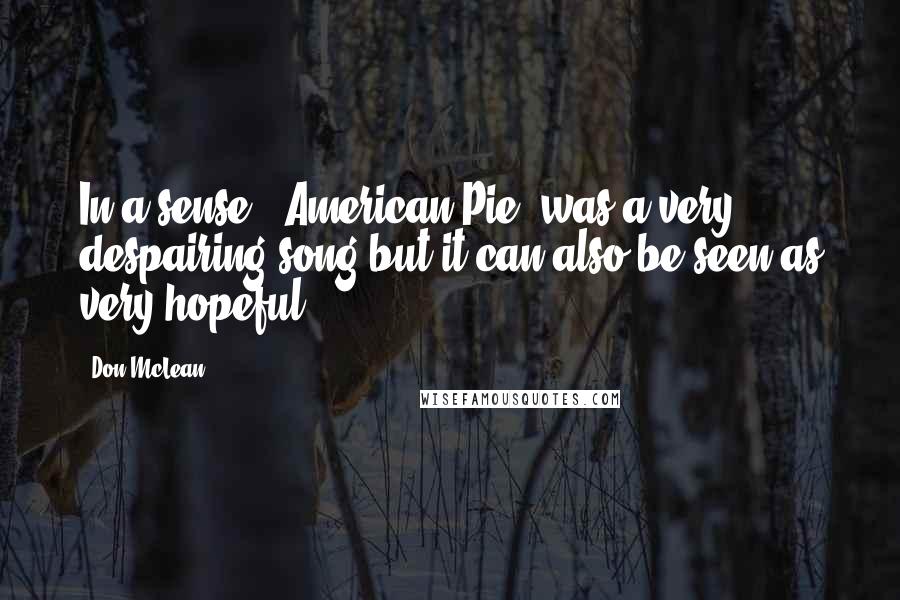 Don McLean Quotes: In a sense, 'American Pie' was a very despairing song but it can also be seen as very hopeful.