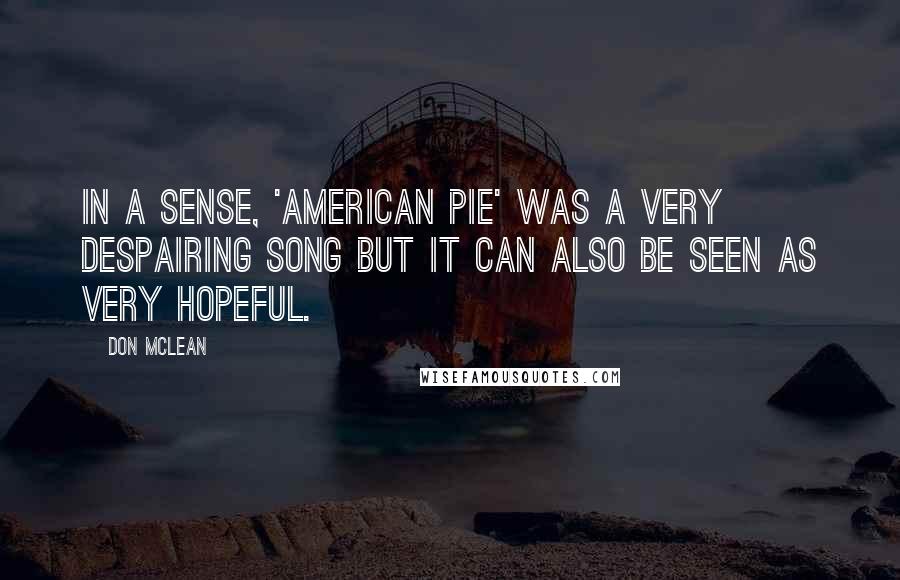 Don McLean Quotes: In a sense, 'American Pie' was a very despairing song but it can also be seen as very hopeful.