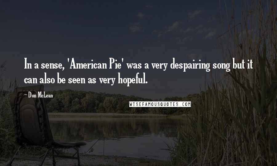 Don McLean Quotes: In a sense, 'American Pie' was a very despairing song but it can also be seen as very hopeful.