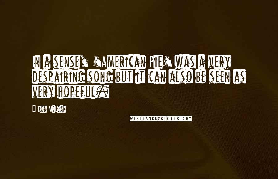 Don McLean Quotes: In a sense, 'American Pie' was a very despairing song but it can also be seen as very hopeful.