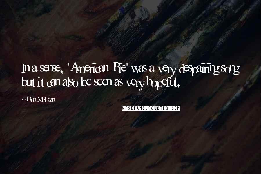 Don McLean Quotes: In a sense, 'American Pie' was a very despairing song but it can also be seen as very hopeful.