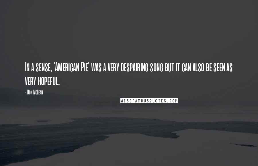 Don McLean Quotes: In a sense, 'American Pie' was a very despairing song but it can also be seen as very hopeful.