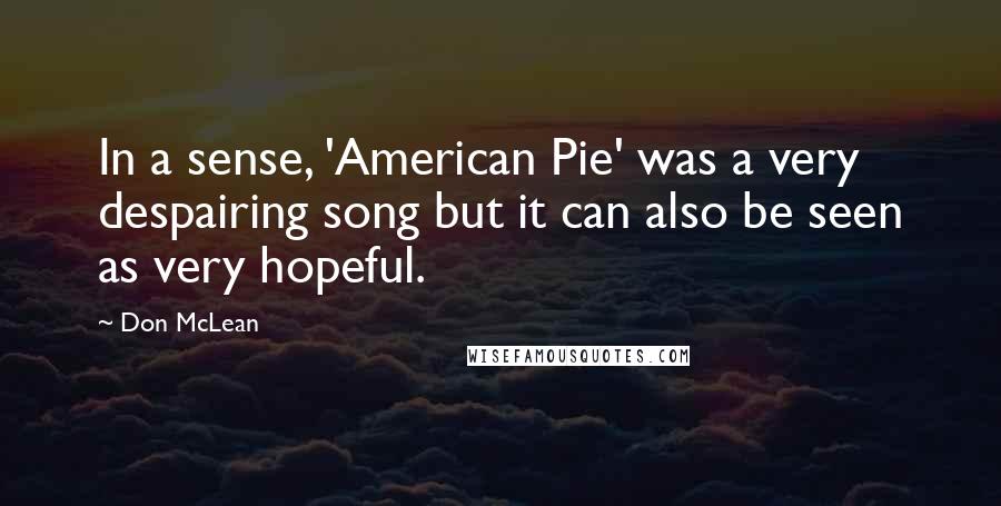 Don McLean Quotes: In a sense, 'American Pie' was a very despairing song but it can also be seen as very hopeful.