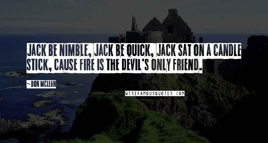 Don McLean Quotes: Jack be nimble, Jack be quick, Jack sat on a candle stick, cause fire is the devil's only friend.