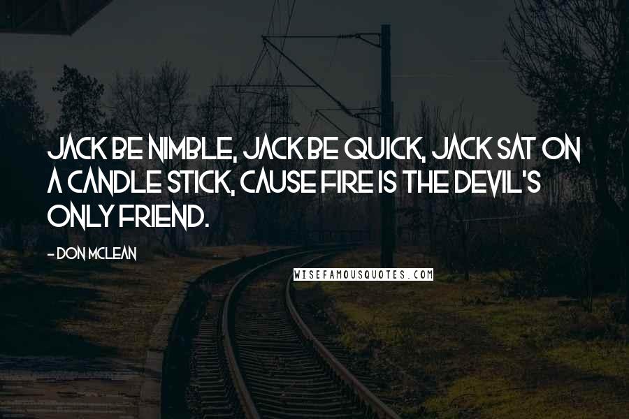 Don McLean Quotes: Jack be nimble, Jack be quick, Jack sat on a candle stick, cause fire is the devil's only friend.