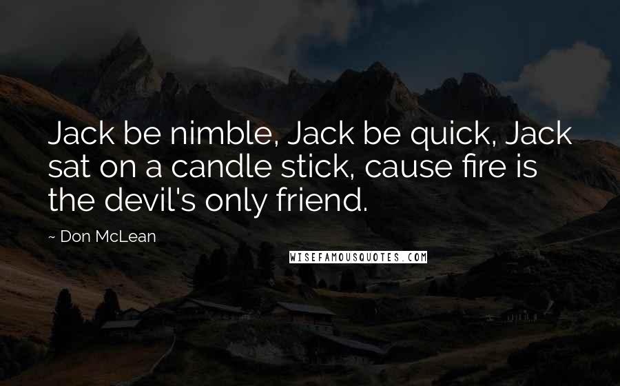 Don McLean Quotes: Jack be nimble, Jack be quick, Jack sat on a candle stick, cause fire is the devil's only friend.