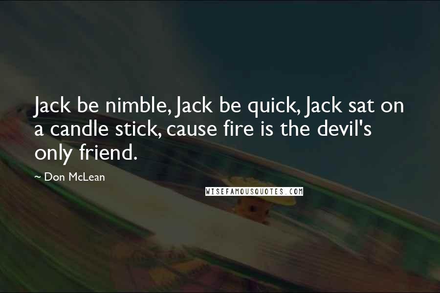 Don McLean Quotes: Jack be nimble, Jack be quick, Jack sat on a candle stick, cause fire is the devil's only friend.