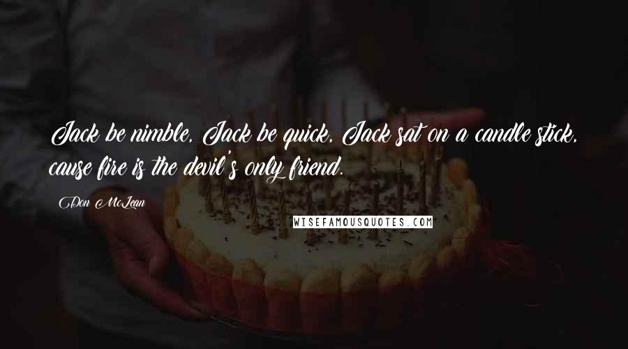 Don McLean Quotes: Jack be nimble, Jack be quick, Jack sat on a candle stick, cause fire is the devil's only friend.