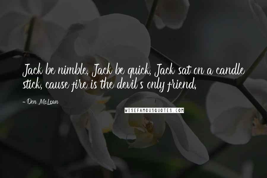 Don McLean Quotes: Jack be nimble, Jack be quick, Jack sat on a candle stick, cause fire is the devil's only friend.