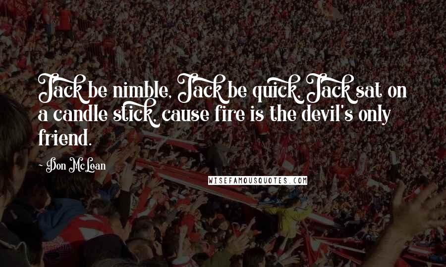Don McLean Quotes: Jack be nimble, Jack be quick, Jack sat on a candle stick, cause fire is the devil's only friend.