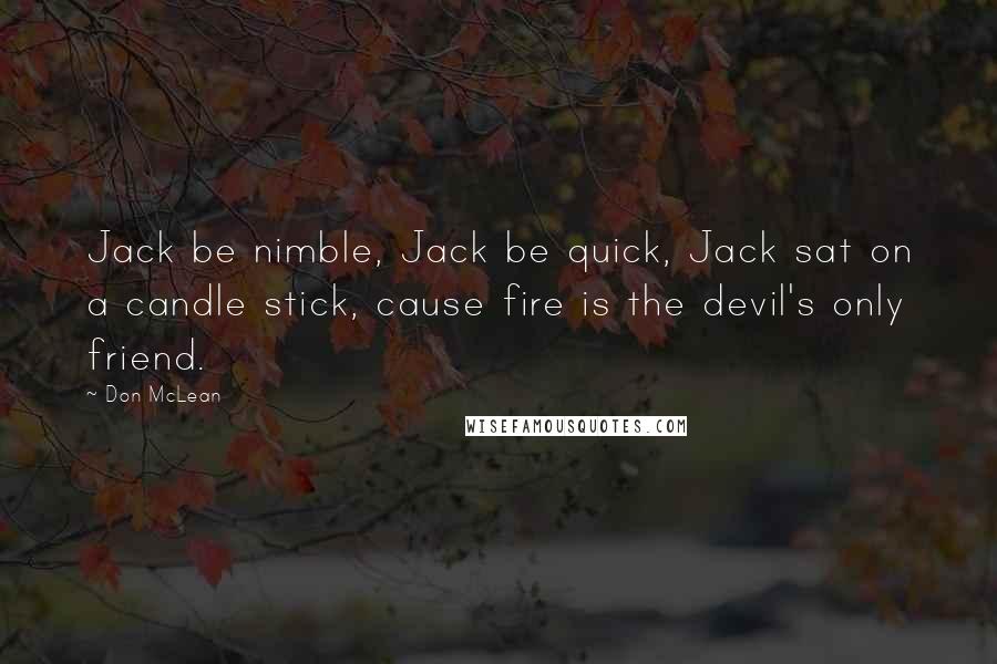 Don McLean Quotes: Jack be nimble, Jack be quick, Jack sat on a candle stick, cause fire is the devil's only friend.