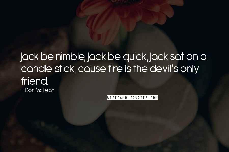 Don McLean Quotes: Jack be nimble, Jack be quick, Jack sat on a candle stick, cause fire is the devil's only friend.