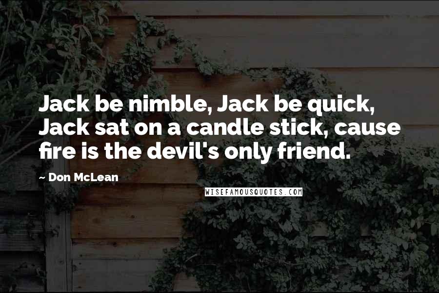 Don McLean Quotes: Jack be nimble, Jack be quick, Jack sat on a candle stick, cause fire is the devil's only friend.