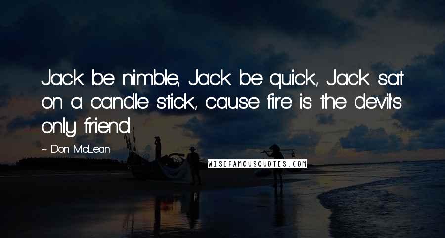 Don McLean Quotes: Jack be nimble, Jack be quick, Jack sat on a candle stick, cause fire is the devil's only friend.