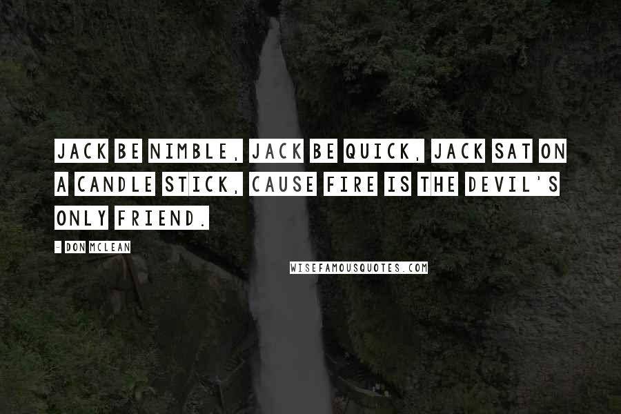 Don McLean Quotes: Jack be nimble, Jack be quick, Jack sat on a candle stick, cause fire is the devil's only friend.