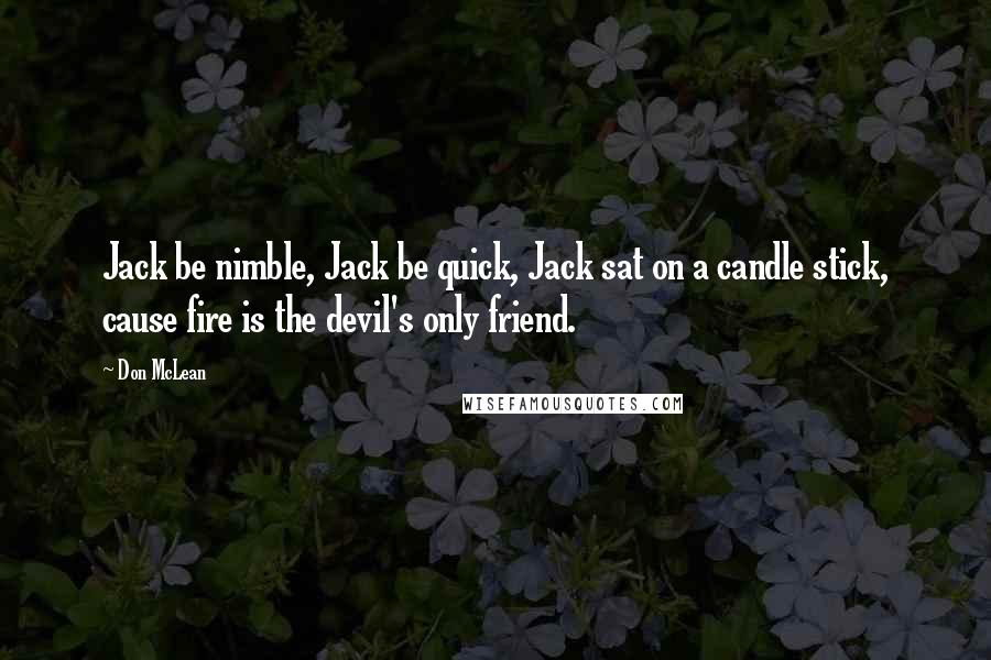 Don McLean Quotes: Jack be nimble, Jack be quick, Jack sat on a candle stick, cause fire is the devil's only friend.