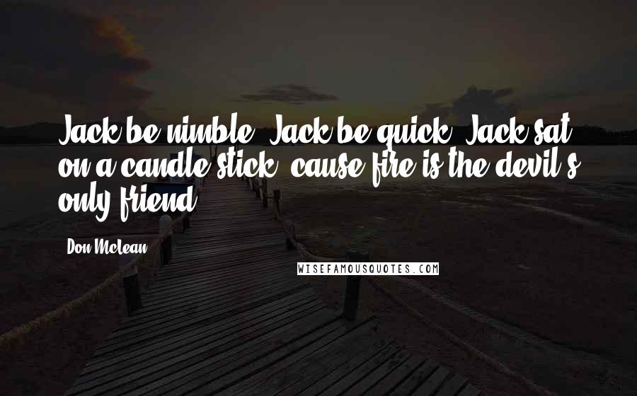 Don McLean Quotes: Jack be nimble, Jack be quick, Jack sat on a candle stick, cause fire is the devil's only friend.